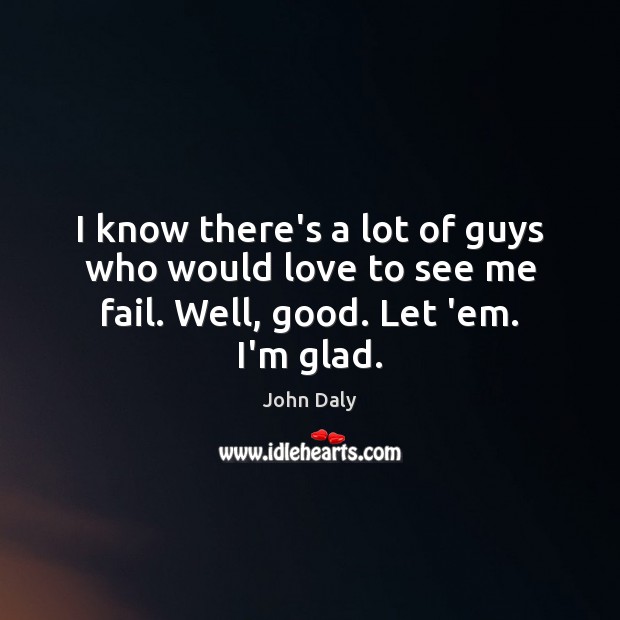 I know there’s a lot of guys who would love to see me fail. Well, good. Let ’em. I’m glad. John Daly Picture Quote