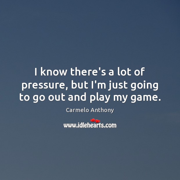 I know there’s a lot of pressure, but I’m just going to go out and play my game. Carmelo Anthony Picture Quote
