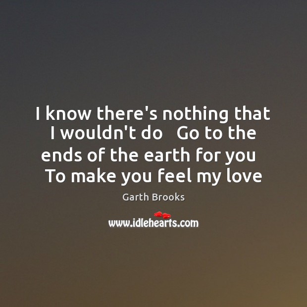 I know there’s nothing that I wouldn’t do   Go to the ends Garth Brooks Picture Quote