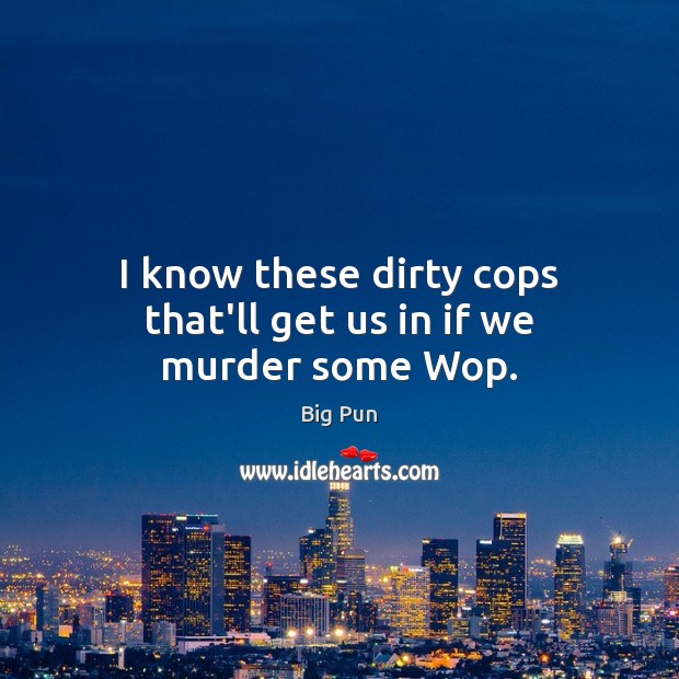 I know these dirty cops that’ll get us in if we murder some Wop. Big Pun Picture Quote