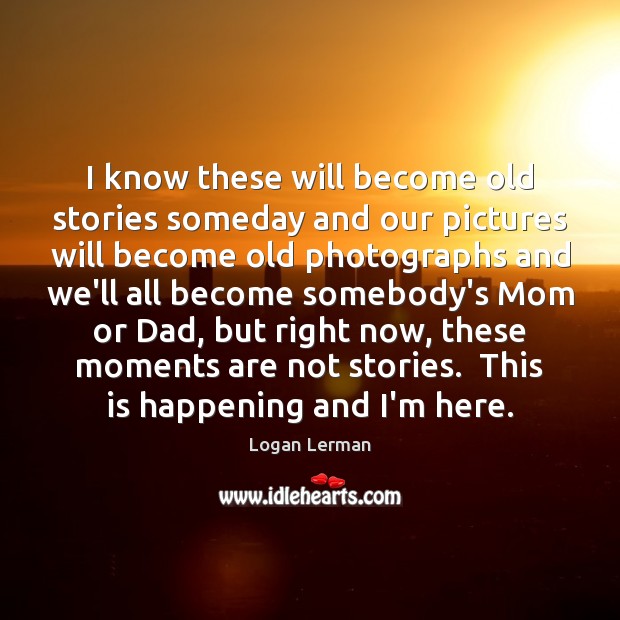 I know these will become old stories someday and our pictures will Image