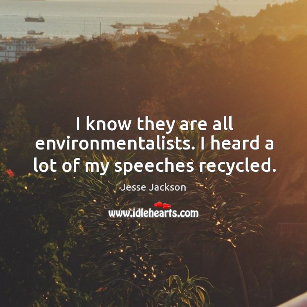 I know they are all environmentalists. I heard a lot of my speeches recycled. Jesse Jackson Picture Quote