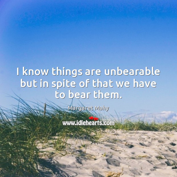 I know things are unbearable but in spite of that we have to bear them. Margaret Mahy Picture Quote