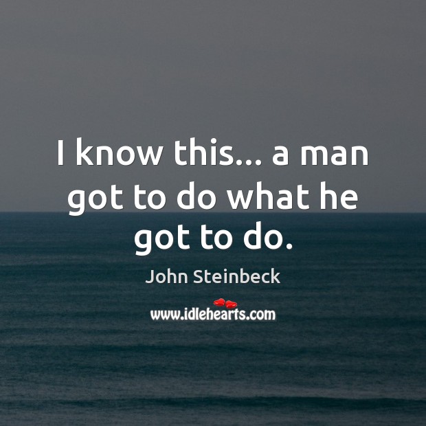 I know this… a man got to do what he got to do. John Steinbeck Picture Quote