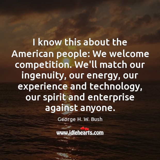 I know this about the American people: We welcome competition. We’ll match George H. W. Bush Picture Quote