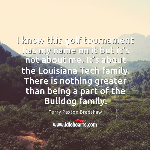 I know this golf tournament has my name on it but it’s not about me. Terry Paxton Bradshaw Picture Quote