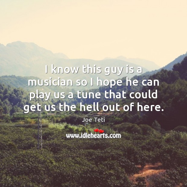 I know this guy is a musician so I hope he can Joe Teti Picture Quote