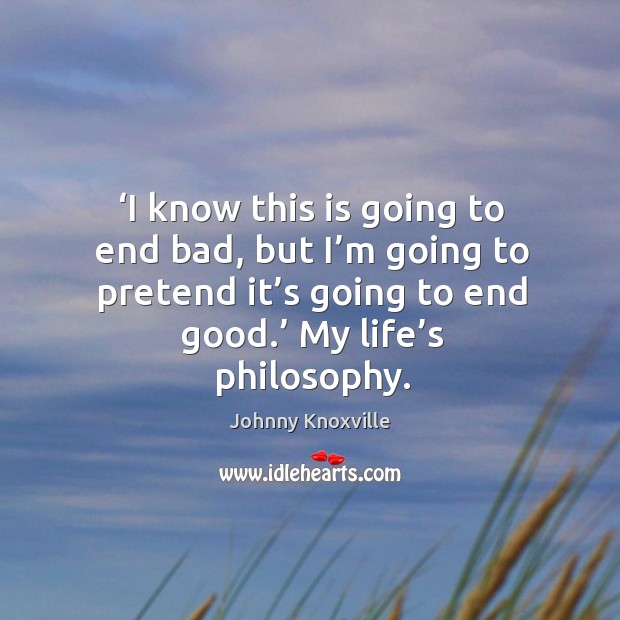 I know this is going to end bad, but I’m going to pretend it’s going to end good. My life’s philosophy. Image