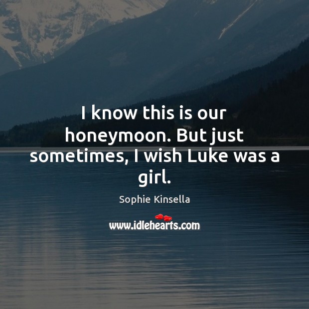 I know this is our honeymoon. But just sometimes, I wish Luke was a girl. Sophie Kinsella Picture Quote