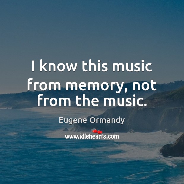 I know this music from memory, not from the music. Eugene Ormandy Picture Quote