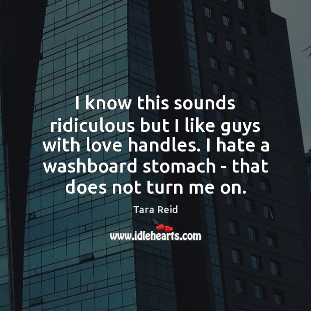 I know this sounds ridiculous but I like guys with love handles. Hate Quotes Image