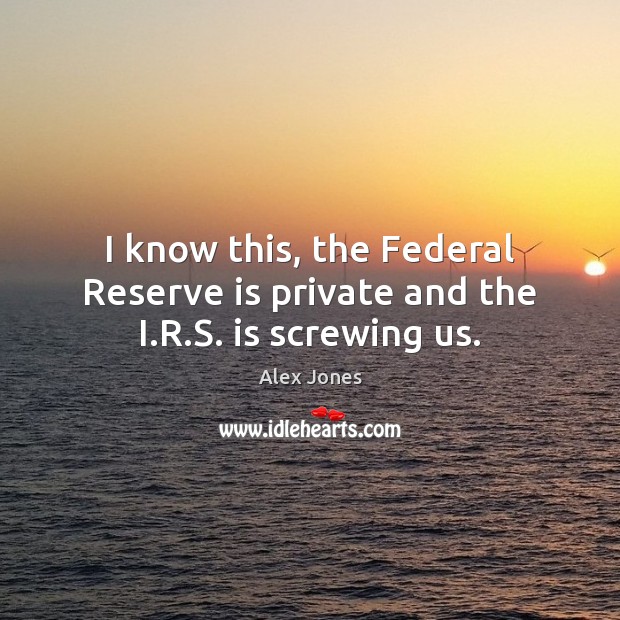 I know this, the Federal Reserve is private and the I.R.S. is screwing us. Image