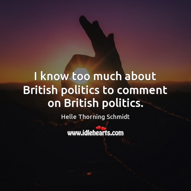 I know too much about British politics to comment on British politics. Helle Thorning Schmidt Picture Quote