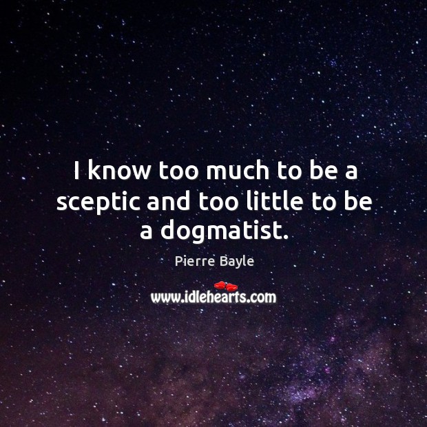 I know too much to be a sceptic and too little to be a dogmatist. Pierre Bayle Picture Quote