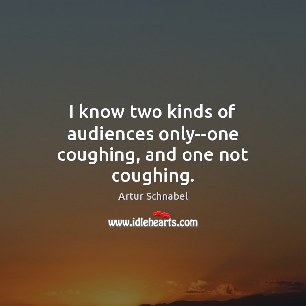 I know two kinds of audiences only–one coughing, and one not coughing. Image