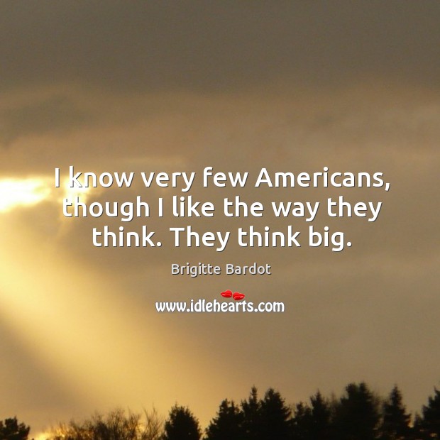I know very few americans, though I like the way they think. They think big. Brigitte Bardot Picture Quote