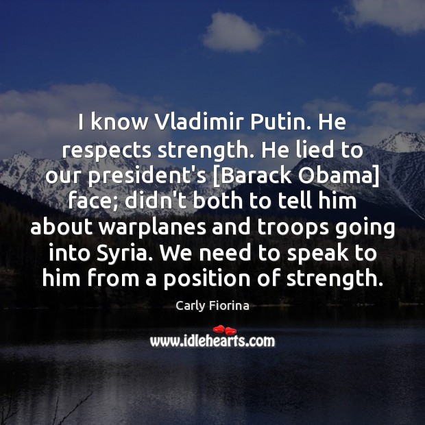 I know Vladimir Putin. He respects strength. He lied to our president’s [ Carly Fiorina Picture Quote