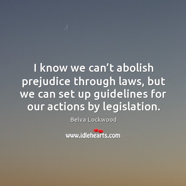 I know we can’t abolish prejudice through laws, but we can set up guidelines for our actions by legislation. Belva Lockwood Picture Quote