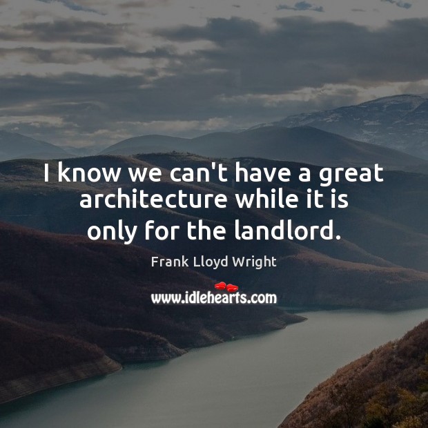 I know we can’t have a great architecture while it is only for the landlord. Frank Lloyd Wright Picture Quote