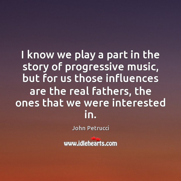 I know we play a part in the story of progressive music, John Petrucci Picture Quote