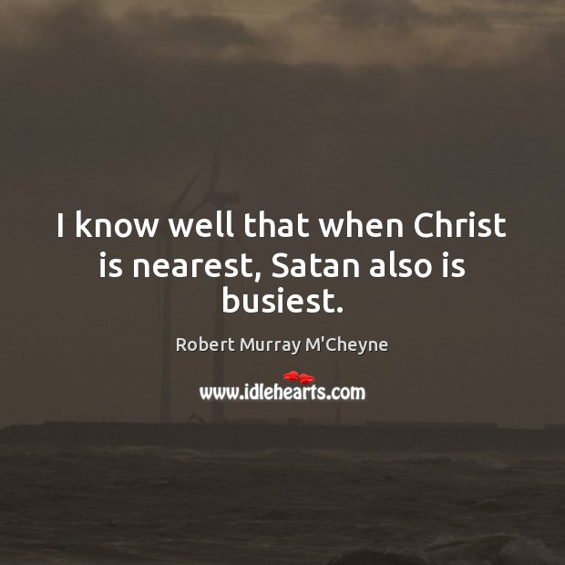 I know well that when Christ is nearest, Satan also is busiest. Robert Murray M’Cheyne Picture Quote