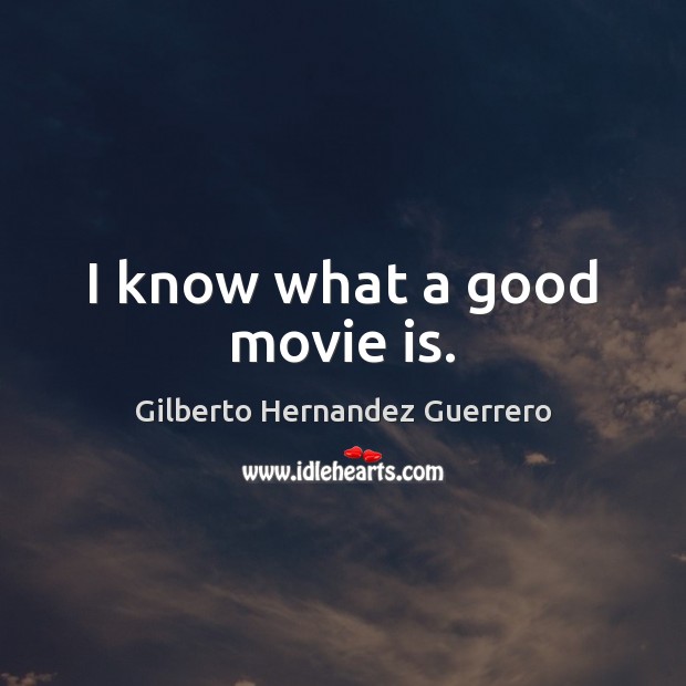 I know what a good movie is. Gilberto Hernandez Guerrero Picture Quote