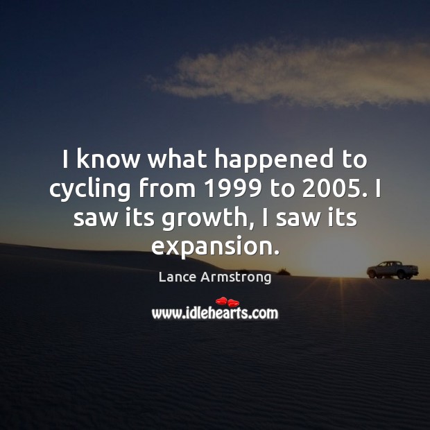 I know what happened to cycling from 1999 to 2005. I saw its growth, I saw its expansion. Lance Armstrong Picture Quote