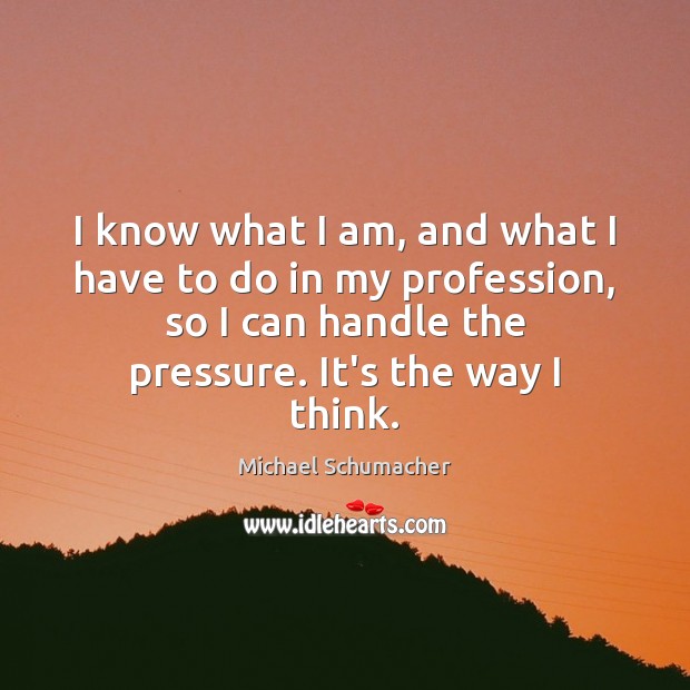 I know what I am, and what I have to do in Michael Schumacher Picture Quote