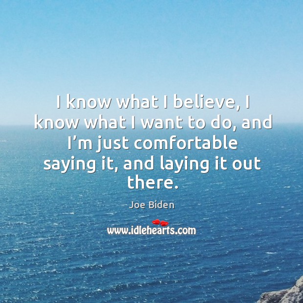 I know what I believe, I know what I want to do, and I’m just comfortable saying it, and laying it out there. Joe Biden Picture Quote