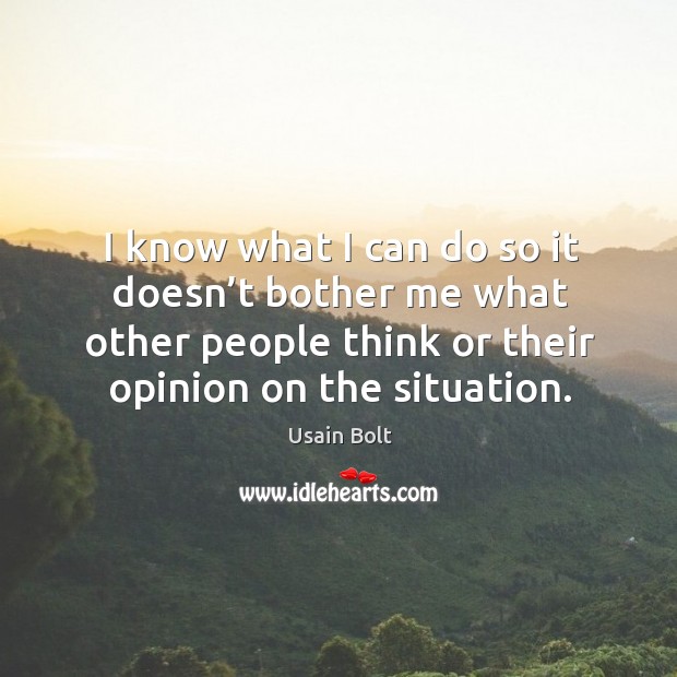 I know what I can do so it doesn’t bother me what other people think or their opinion on the situation. Image