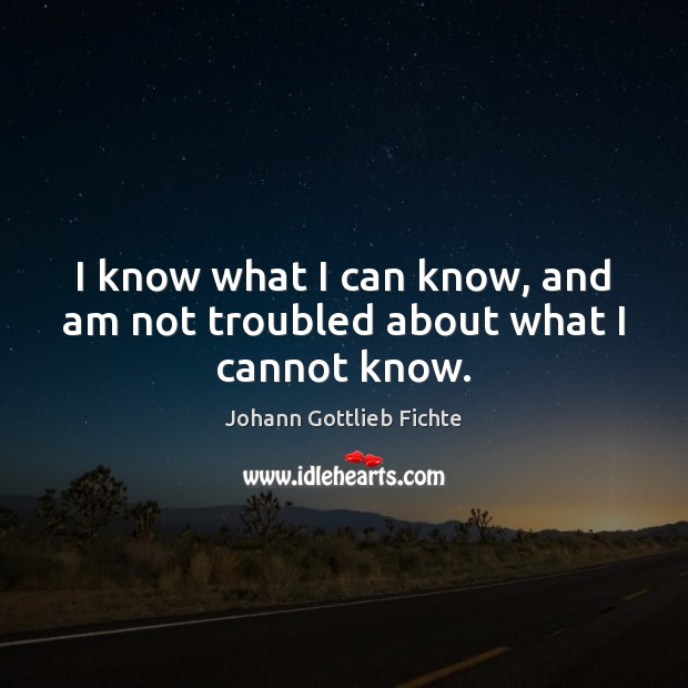 I know what I can know, and am not troubled about what I cannot know. Image
