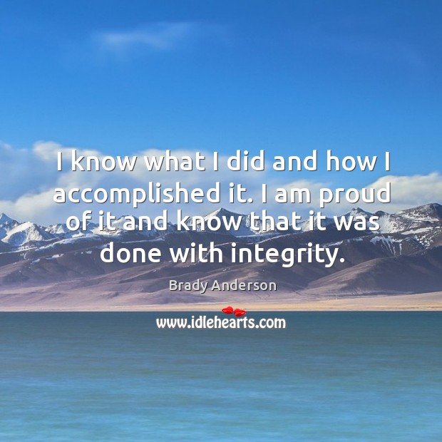 I know what I did and how I accomplished it. I am proud of it and know that it was done with integrity. Brady Anderson Picture Quote