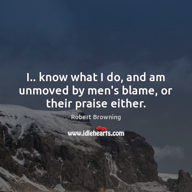 I.. know what I do, and am unmoved by men’s blame, or their praise either. Robert Browning Picture Quote