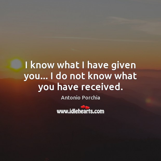 I know what I have given you… I do not know what you have received. Image