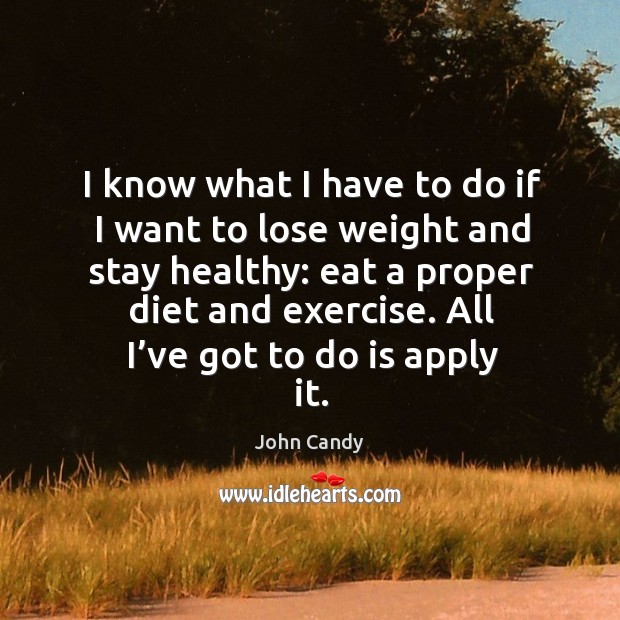 I know what I have to do if I want to lose weight and stay healthy: eat a proper diet and exercise. John Candy Picture Quote