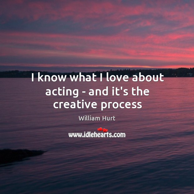 I know what I love about acting – and it’s the creative process William Hurt Picture Quote