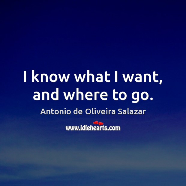 I know what I want, and where to go. Antonio de Oliveira Salazar Picture Quote