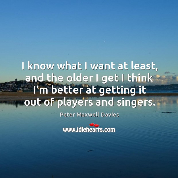 I know what I want at least, and the older I get I think I’m better at getting it out of players and singers. Peter Maxwell Davies Picture Quote