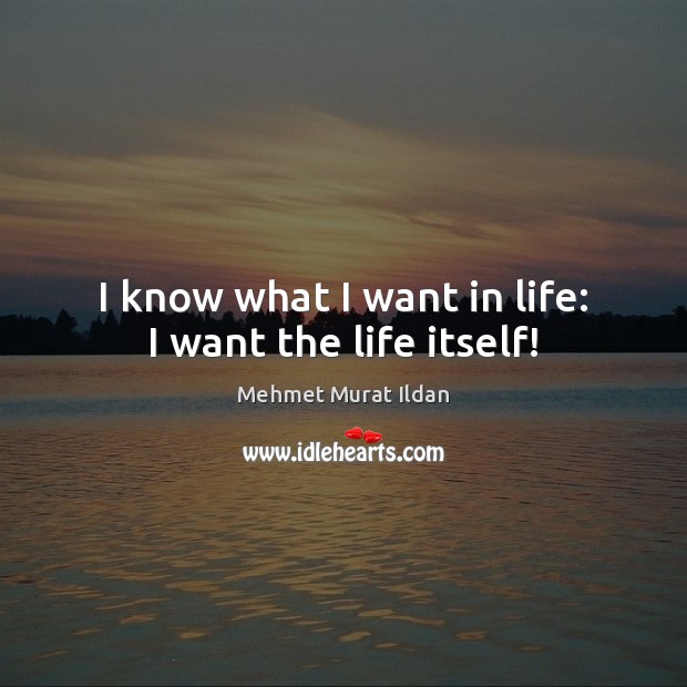 I know what I want in life: I want the life itself! Mehmet Murat Ildan Picture Quote
