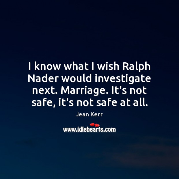 I know what I wish Ralph Nader would investigate next. Marriage. It’s Jean Kerr Picture Quote