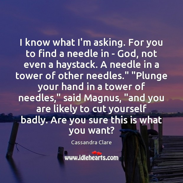 I know what I’m asking. For you to find a needle in Cassandra Clare Picture Quote