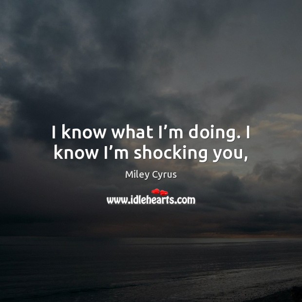 I know what I’m doing. I know I’m shocking you, Miley Cyrus Picture Quote