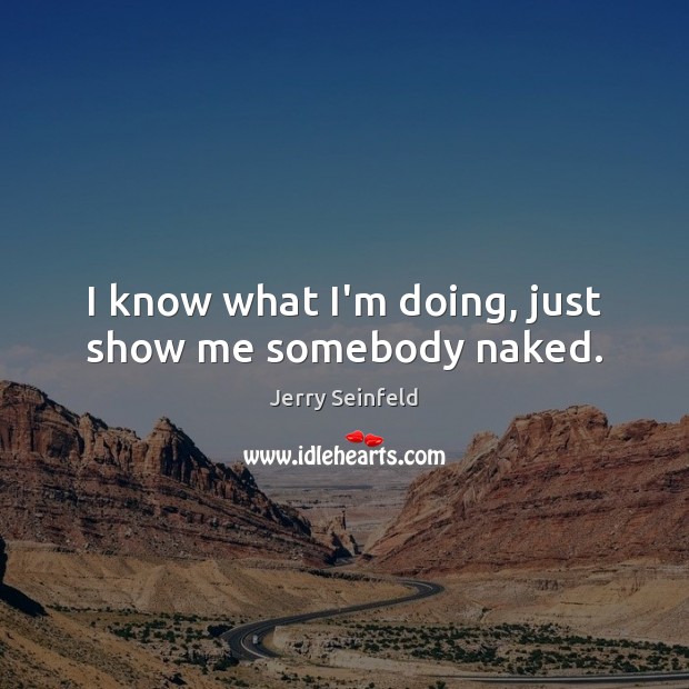 I know what I’m doing, just show me somebody naked. Jerry Seinfeld Picture Quote