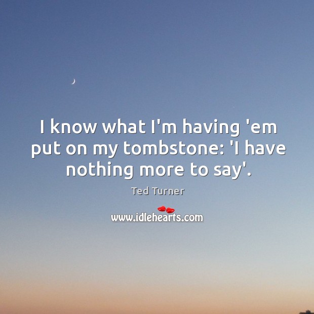 I know what I’m having ’em put on my tombstone: ‘I have nothing more to say’. Ted Turner Picture Quote