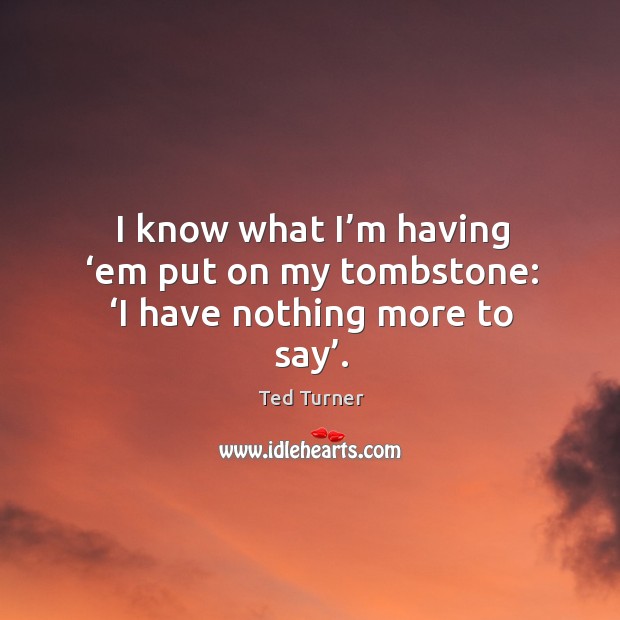 I know what I’m having ‘em put on my tombstone: ‘i have nothing more to say’. Ted Turner Picture Quote