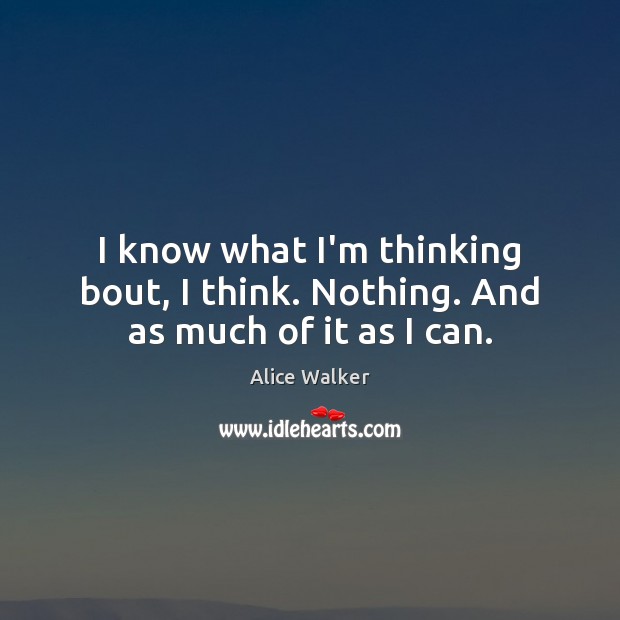 I know what I’m thinking bout, I think. Nothing. And as much of it as I can. Alice Walker Picture Quote