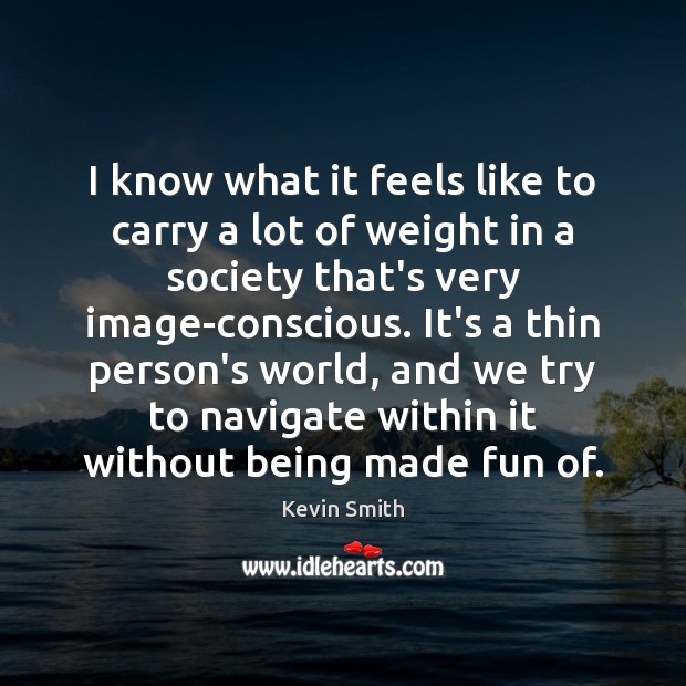 I know what it feels like to carry a lot of weight Kevin Smith Picture Quote