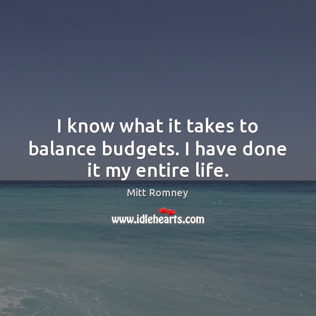 I know what it takes to balance budgets. I have done it my entire life. Mitt Romney Picture Quote