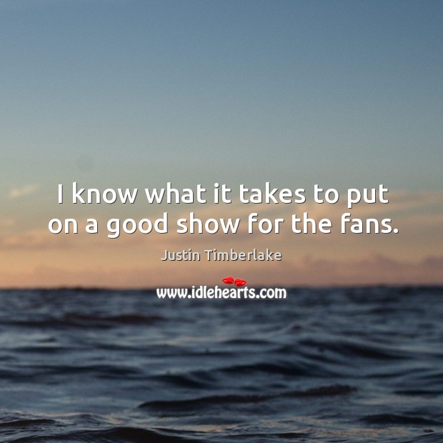 I know what it takes to put on a good show for the fans. Justin Timberlake Picture Quote