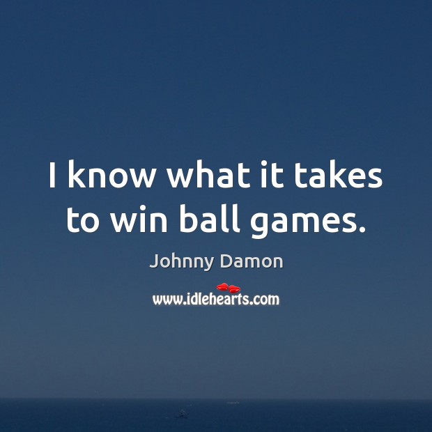 I know what it takes to win ball games. 